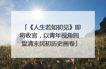 《人生若如初见》即将收官，以青年视角回望清末民初历史画卷
