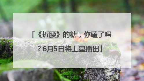 《折腰》的糖，你磕了吗？6月5日将上星播出