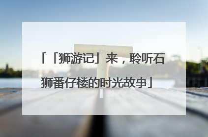 「狮游记」来，聆听石狮番仔楼的时光故事