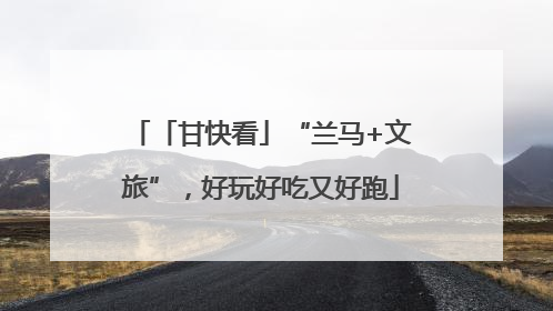 「甘快看」“兰马+文旅”，好玩好吃又好跑