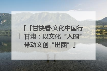 「甘快看·文化中国行」甘肃：以文化“入圈”带动文创“出圈”