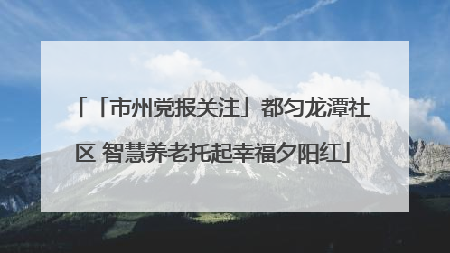 「市州党报关注」都匀龙潭社区 智慧养老托起幸福夕阳红