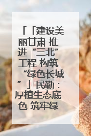 「建设美丽甘肃 推进“三北”工程 构筑“绿色长城”」民勤：厚植生态底色 筑牢绿色屏障