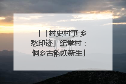 「村史村事 乡愁印迹」纪堂村：侗乡古韵焕新生