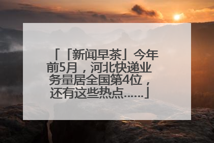 「新闻早茶」今年前5月，河北快递业务量居全国第4位，还有这些热点……