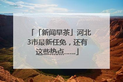 「新闻早茶」河北3市最新任免，还有这些热点……