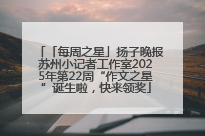 「每周之星」扬子晚报苏州小记者工作室2025年第22周“作文之星”诞生啦，快来领奖