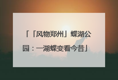 「风物郑州」蝶湖公园：一湖蝶变看今昔