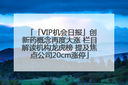 「VIP机会日报」创新药概念再度大涨 栏目解读机构龙虎榜 提及焦点公司20cm涨停