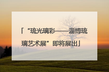 “琉光璃彩——淄博琉璃艺术展”即将展出