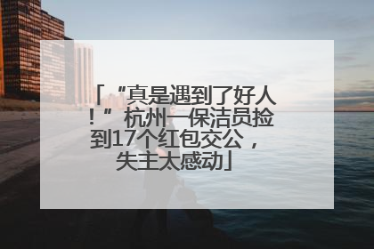 “真是遇到了好人！”杭州一保洁员捡到17个红包交公，失主太感动