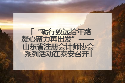 “砺行致远拾年路 凝心聚力再出发”——山东省注册会计师协会系列活动在泰安召开