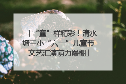 “童”样精彩！清水塘三小“六一”儿童节文艺汇演萌力爆棚
