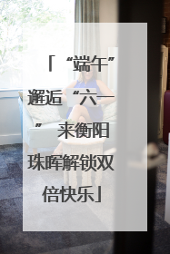 “端午”邂逅“六一” 来衡阳珠晖解锁双倍快乐