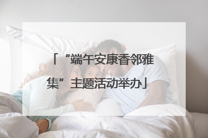 “端午安康香邻雅集”主题活动举办