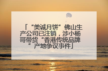 “美诚月饼”佛山生产公司已注销，涉小杨哥带货“香港传统品牌”产地争议事件