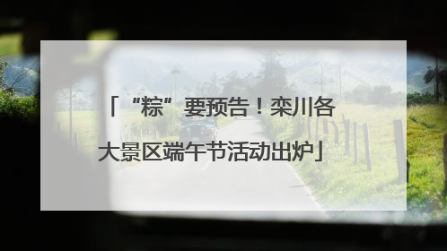 “粽”要预告！栾川各大景区端午节活动出炉