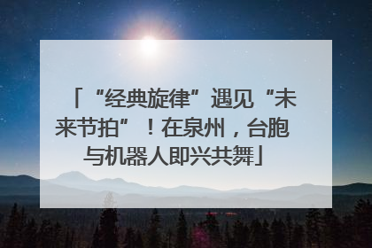“经典旋律”遇见“未来节拍”！在泉州，台胞与机器人即兴共舞