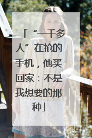 “一千多人”在抢的手机，他买回家：不是我想要的那种