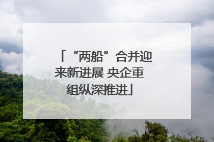 “两船”合并迎来新进展 央企重组纵深推进