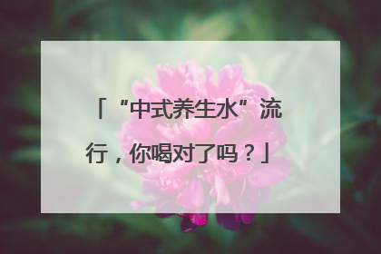 “中式养生水”流行，你喝对了吗？