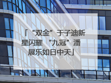 “双金”于子迪新星闪耀 “九冠”潘展乐如日中天