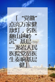 “党徽”点亮万家健康灯，名医翻山越岭“沉”基层——龙岩人民医院党员医生奏响基层健