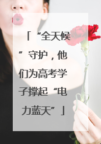 “全天候”守护，他们为高考学子撑起“电力蓝天”