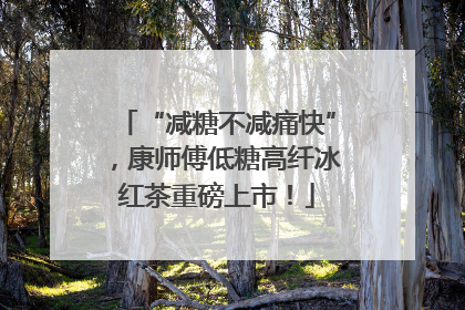 “减糖不减痛快”，康师傅低糖高纤冰红茶重磅上市！