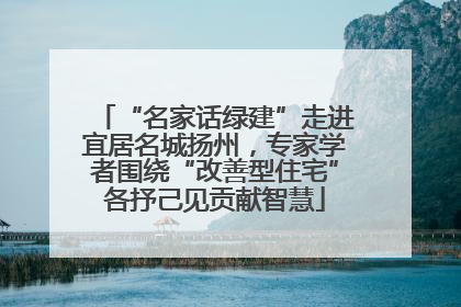 “名家话绿建”走进宜居名城扬州，专家学者围绕“改善型住宅”各抒己见贡献智慧