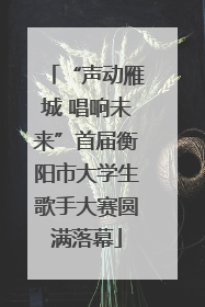 “声动雁城 唱响未来”首届衡阳市大学生歌手大赛圆满落幕