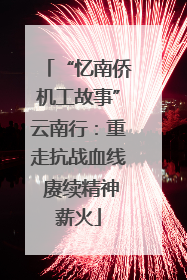 “忆南侨机工故事”云南行：重走抗战血线 赓续精神薪火