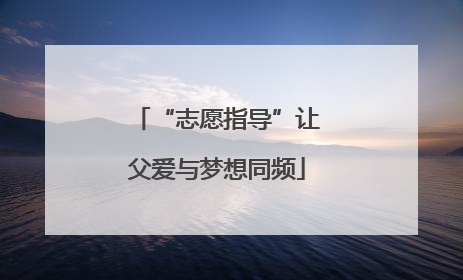 “志愿指导”让父爱与梦想同频
