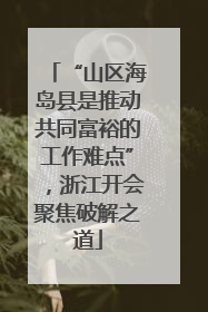 “山区海岛县是推动共同富裕的工作难点”，浙江开会聚焦破解之道
