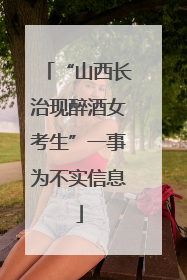 “山西长治现醉酒女考生”一事为不实信息