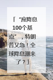 “应降息100个基点”，特朗普又急！全球降息潮来了？
