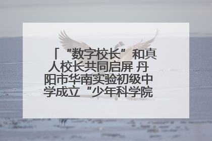 “数字校长”和真人校长共同启屏 丹阳市华南实验初级中学成立“少年科学院”共筑科技创新梦