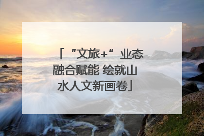 “文旅+”业态融合赋能 绘就山水人文新画卷