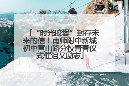 “时光胶囊”封存未来的信！南师附中新城初中黄山路分校青春仪式催泪又励志