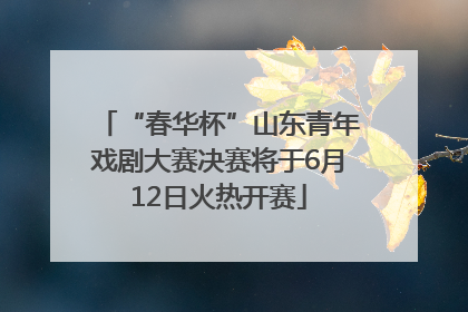 “春华杯”山东青年戏剧大赛决赛将于6月12日火热开赛