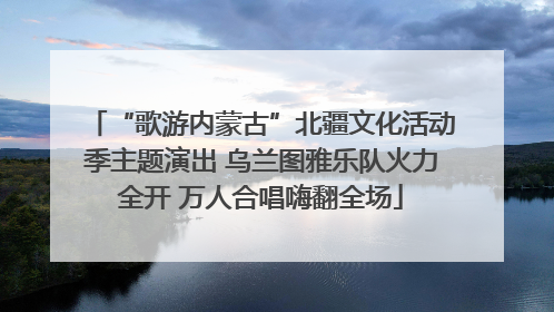 “歌游内蒙古”北疆文化活动季主题演出 乌兰图雅乐队火力全开 万人合唱嗨翻全场