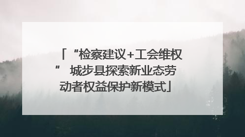 “检察建议+工会维权” 城步县探索新业态劳动者权益保护新模式