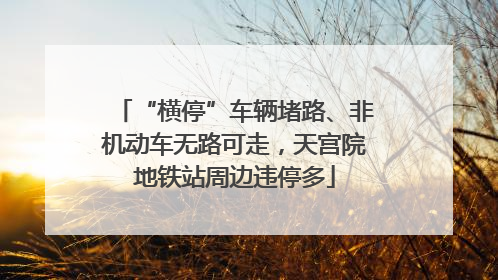 “横停”车辆堵路、非机动车无路可走，天宫院地铁站周边违停多