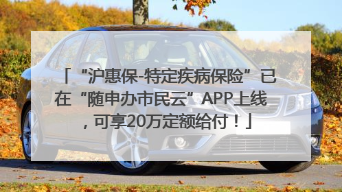 “沪惠保-特定疾病保险”已在“随申办市民云”APP上线，可享20万定额给付！