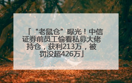“老鼠仓”曝光！中信证券前员工偷看私募大佬持仓，获利213万，被罚没超426万