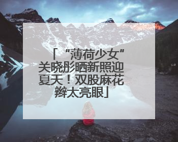 “薄荷少女”关晓彤晒新照迎夏天！双股麻花辫太亮眼