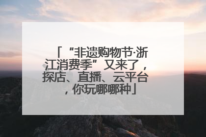 “非遗购物节·浙江消费季”又来了，探店、直播、云平台，你玩哪哪种