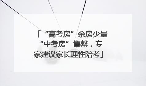 “高考房”余房少量 “中考房”售罄，专家建议家长理性陪考
