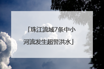 珠江流域7条中小河流发生超警洪水
