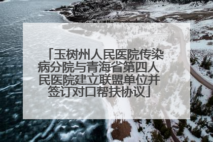玉树州人民医院传染病分院与青海省第四人民医院建立联盟单位并签订对口帮扶协议